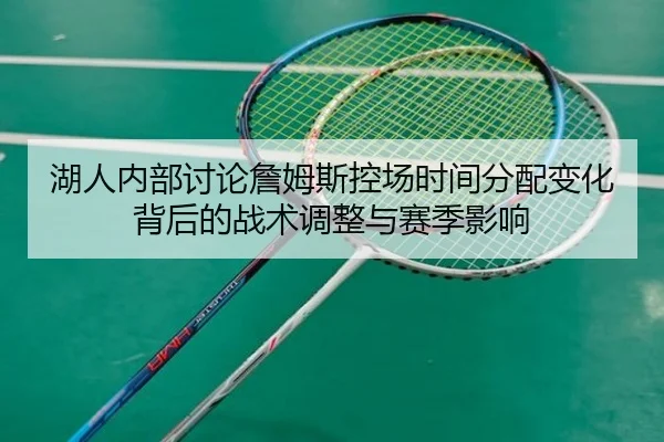 湖人内部讨论詹姆斯控场时间分配变化背后的战术调整与赛季影响