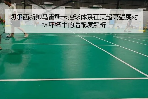 切尔西新帅马雷斯卡控球体系在英超高强度对抗环境中的适配度解析