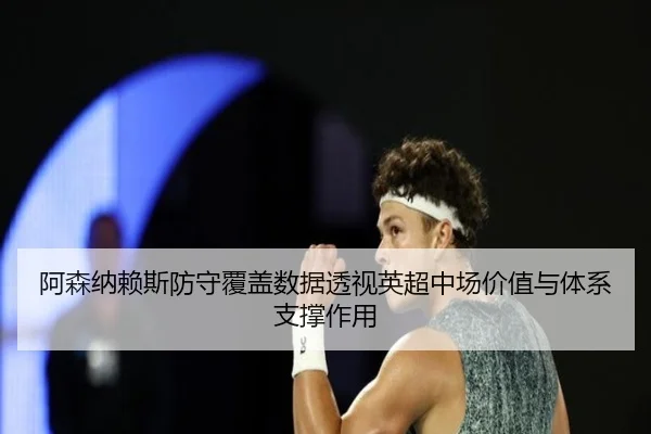 阿森纳赖斯防守覆盖数据透视英超中场价值与体系支撑作用