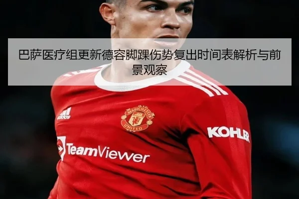 巴萨医疗组更新德容脚踝伤势复出时间表解析与前景观察
