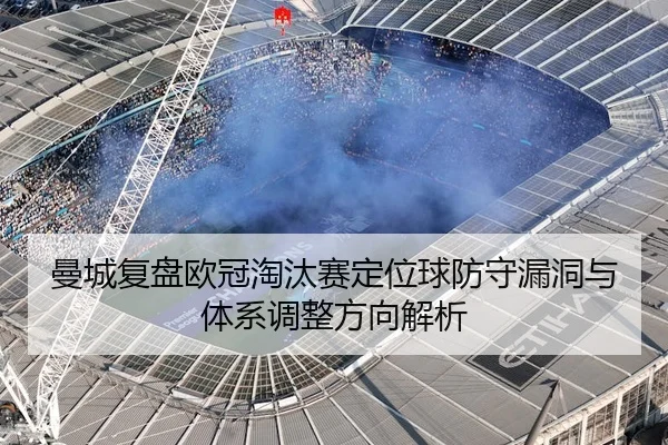 曼城复盘欧冠淘汰赛定位球防守漏洞与体系调整方向解析