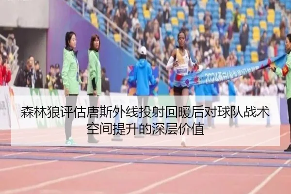 森林狼评估唐斯外线投射回暖后对球队战术空间提升的深层价值