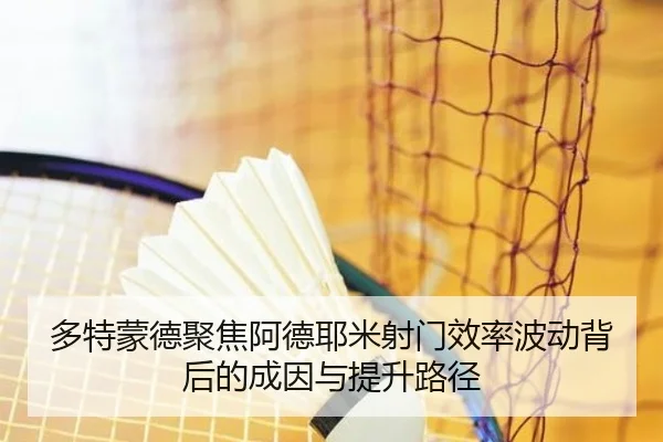 多特蒙德聚焦阿德耶米射门效率波动背后的成因与提升路径