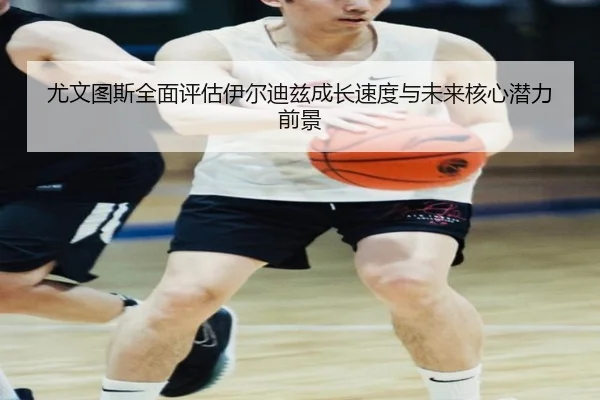 尤文图斯全面评估伊尔迪兹成长速度与未来核心潜力前景
