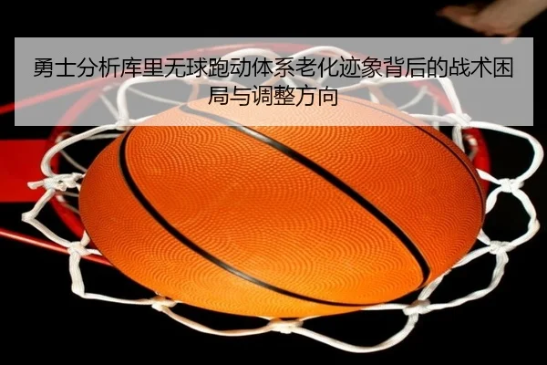 勇士分析库里无球跑动体系老化迹象背后的战术困局与调整方向