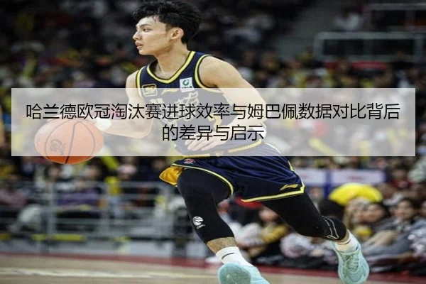 哈兰德欧冠淘汰赛进球效率与姆巴佩数据对比背后的差异与启示