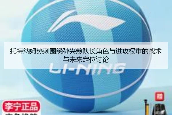 托特纳姆热刺围绕孙兴慜队长角色与进攻权重的战术与未来定位讨论（kaiyun）