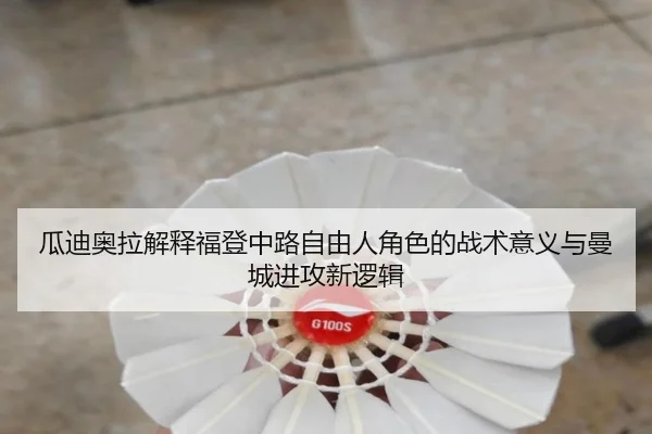瓜迪奥拉解释福登中路自由人角色的战术意义与曼城进攻新逻辑