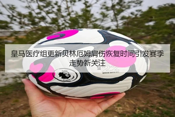皇马医疗组更新贝林厄姆肩伤恢复时间引发赛季走势新关注