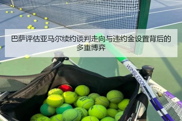 巴萨评估亚马尔续约谈判走向与违约金设置背后的多重博弈（kaiyun）