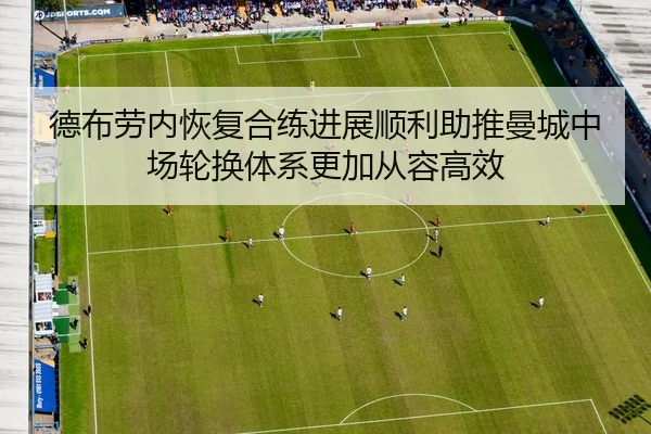 德布劳内恢复合练进展顺利助推曼城中场轮换体系更加从容高效
